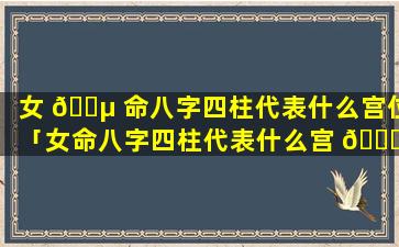 女 🌵 命八字四柱代表什么宫位「女命八字四柱代表什么宫 🍁 位和婚姻」